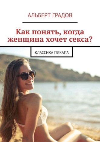 Альберт Градов. Как понять, когда женщина хочет секса? Классика пикапа