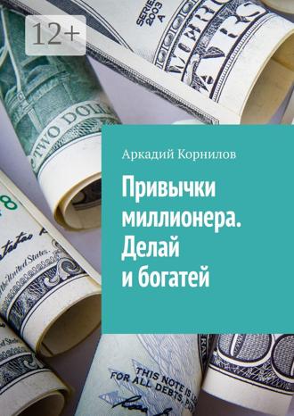 Аркадий Владиславович Корнилов. Привычки миллионера. Делай и богатей
