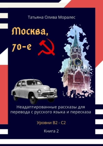 Татьяна Олива Моралес. Москва, 70-е. Неадаптированные рассказы для перевода с русского языка и пересказа. Уровни В2—С2. Книга 2