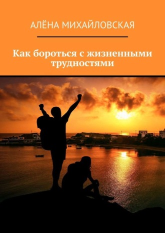 Алёна Дмитриевна Михайловская. Как бороться с жизненными трудностями