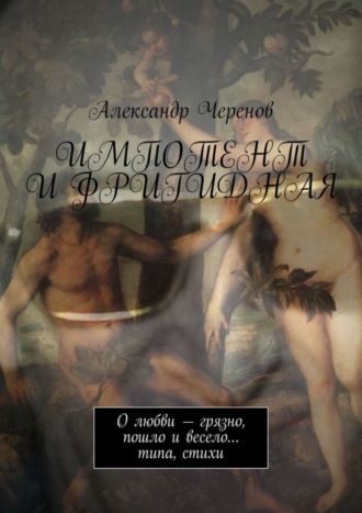 Александр Черенов. Импотент и фригидная. О любви – грязно, пошло и весело… типа, стихи