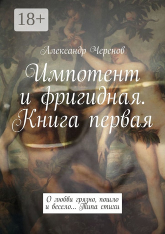 Александр Черенов. Импотент и фригидная. Книга первая. О любви грязно, пошло и весело… Типа стихи