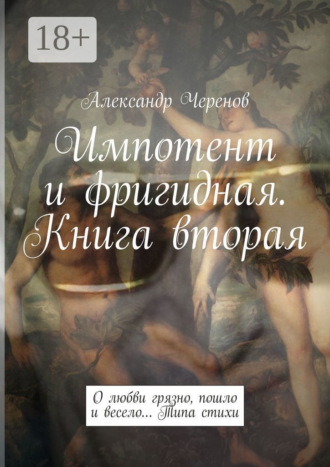 Александр Черенов. Импотент и фригидная. Книга вторая. О любви грязно, пошло и весело… Типа стихи