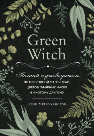 . Green Witch. Полный путеводитель по природной магии трав, цветов, эфирных масел и многому другому