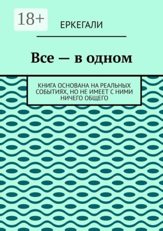 Еркегали. Все – в одном. Книга основана на реальных событиях, но не имеет с ними ничего общего