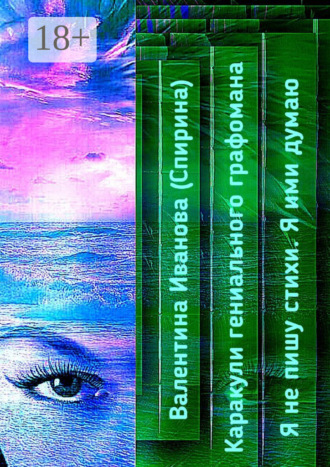 Валентина Иванова (Спирина). Каракули гениального графомана. Я не пишу стихи. Я ими думаю