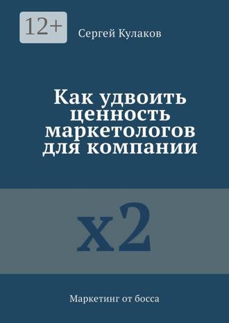 Сергей Кулаков. Как удвоить ценность маркетологов для компании. Маркетинг от босса