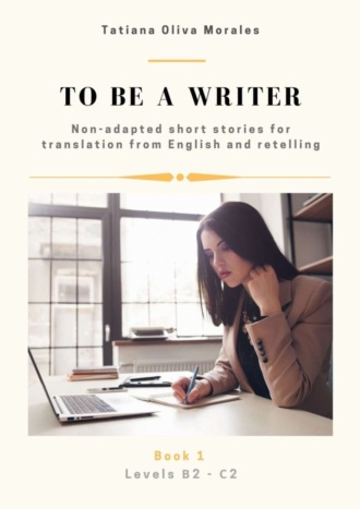 . To be a writer. Non-adapted short stories for translation from English and retelling. Levels B2—C2. Book 1