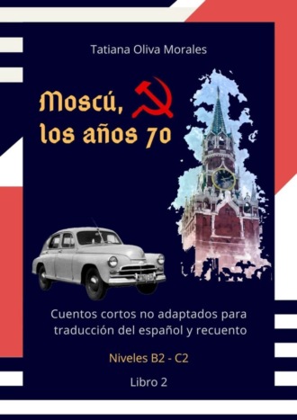 Tatiana Oliva Morales. Moscú, los años 70. Cuentos cortos no adaptados para traducción del español y recuento. Niveles B2—C2. Libro 2