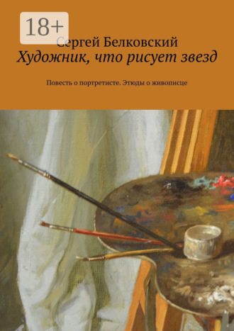 Сергей Белковский. Художник, что рисует звезд. Повесть о портретисте. Этюды о живописце