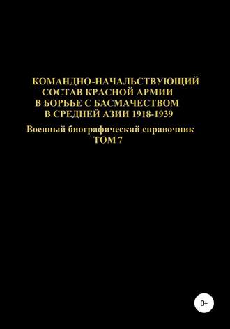 . Командно-начальствующий состав Красной Армии в борьбе с басмачеством в Средней Азии в 1918-1939 гг. Том 7