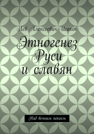 Лев Алексеевич Исаков. Этногенез Руси и славян. Над вечным покоем