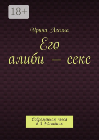 . Его алиби – секс. Современная пьеса в 3 действиях