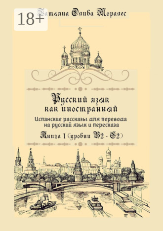 Татьяна Олива Моралес. Русский язык как иностранный. Испанские рассказы для перевода на русский язык и пересказа. Книга 1 (уровни В2–С2)