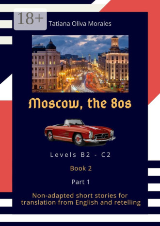 Tatiana Oliva Morales. Moscow, the 80s. Non-adapted short stories for translation from English and retelling. Levels B2—C2. Book 2. Part 1