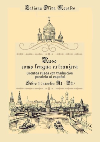Tatiana Oliva Morales. Ruso como Lengua Extranjera. Cuentos rusos con traducción paralela al español. Libro 1 (niveles A1-B2)