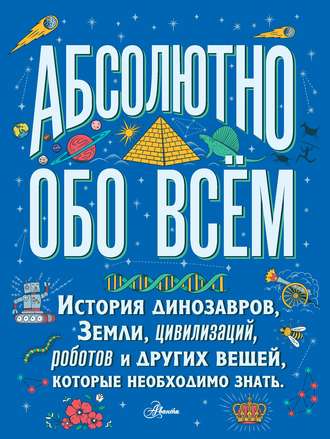 Кристофер Ллойд. Абсолютно обо всём. История динозавров, Земли, цивилизаций, роботов и других вещей, которые необходимо знать
