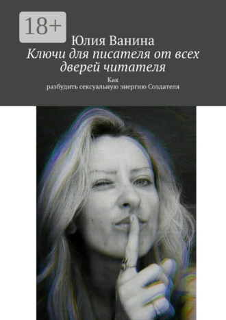 Юлия Ванина. Ключи для писателя от всех дверей читателя. Как разбудить сексуальную энергию Создателя
