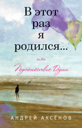 Андрей Аксёнов. В этот раз я родился… или Путешествие Души. Часть первая