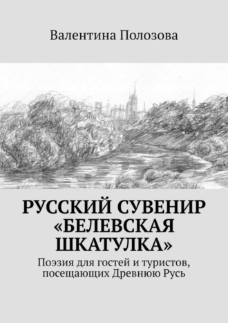 Валентина Полозова. Русский сувенир «Белевская шкатулка». Поэзия для гостей и туристов, посещающих Древнюю Русь