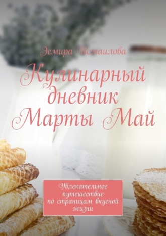 . Кулинарный дневник Марты Май. Увлекательное путешествие по страницам вкусной жизни