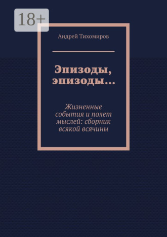 . Эпизоды, эпизоды… Жизненные события и полет мыслей: сборник всякой всячины