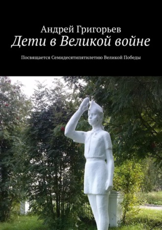 . Дети в Великой войне. Посвящается семидесятипятилетию Великой Победы