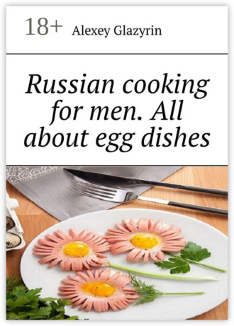 Alexey Glazyrin. Russian cooking for men. All about egg dishes
