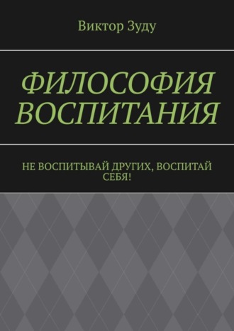 . Философия воспитания. Не воспитывай других, воспитай себя!