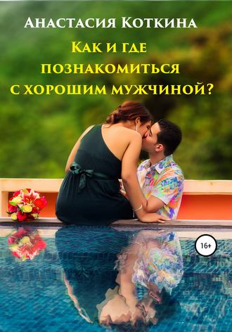 Анастасия Николаевна Коткина. Как и где познакомиться с хорошим мужчиной?