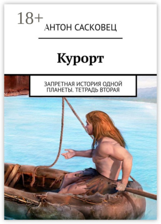 Антон Сасковец. Курорт. Запретная история одной планеты. Тетрадь вторая