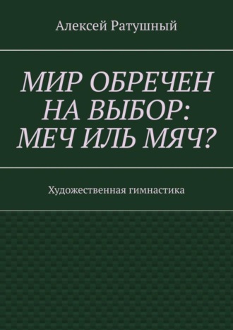 Алексей Алексеевич Ратушный. Мир обречен на выбор: меч иль мяч? Художественная гимнастика