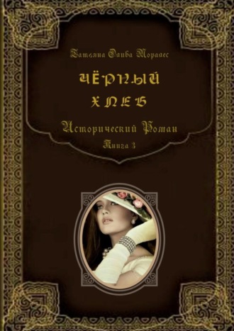 Татьяна Олива Моралес. Чёрный хлеб. Исторический роман. Книга 3