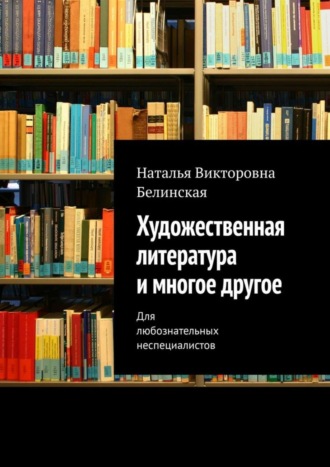 Наталья Викторовна Белинская. Художественная литература и многое другое. Для любознательных неспециалистов