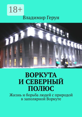 . Воркута и Северный полюс. Жизнь и борьба людей с природой в заполярной Воркуте