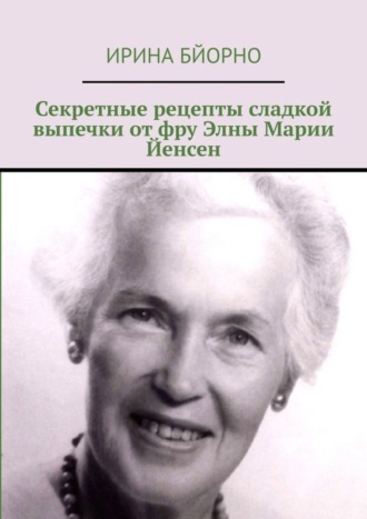 Ирина Бйорно. Секретные рецепты сладкой выпечки от фру Элны Марии Йенсен