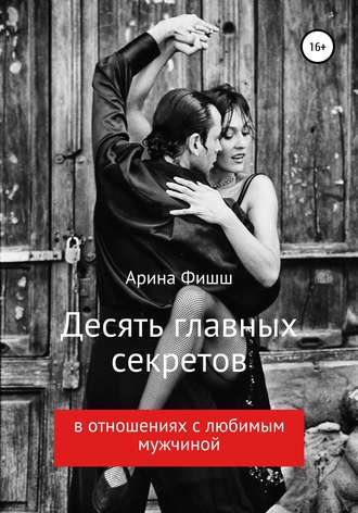 Арина Яновна Фишш. Десять главных секретов в отношениях с любимым мужчиной