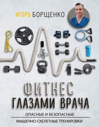 Игорь Борщенко. Фитнес глазами врача: опасные и безопасные мышечно-скелетные тренировки