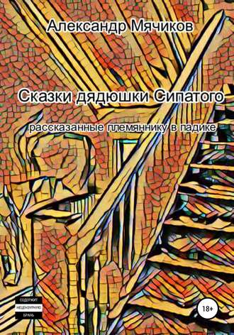 Александр Юрьевич Мячиков. Сказки дядюшки Сипатого, рассказанные племяннику в падике