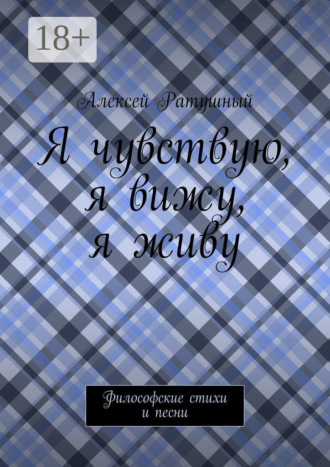 Алексей Алексеевич Ратушный. Я чувствую, я вижу, я живу. Философские стихи и песни