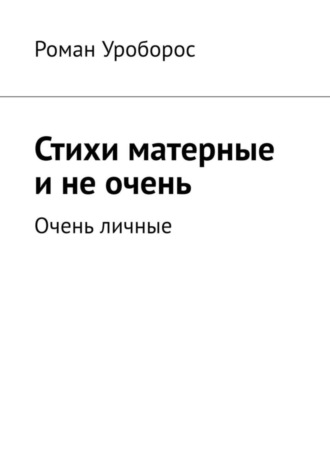 Роман Уроборос. Стихи матерные и не очень. Очень личные
