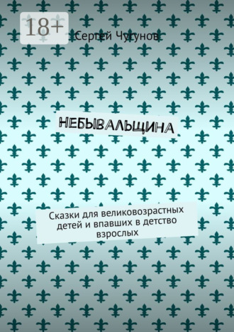 Сергей Чугунов. Небывальщина. Сказки для великовозрастных детей и впавших в детство взрослых