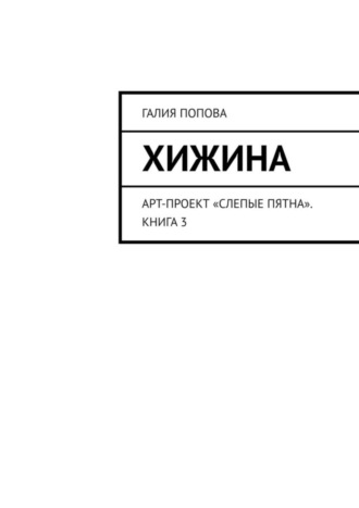 Галия Попова. Хижина. Арт-проект «Слепые пятна». Книга 3