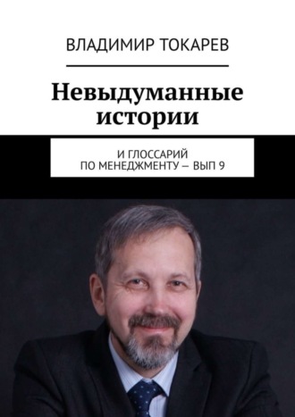 Владимир Токарев. Невыдуманные истории. И глоссарий по менеджменту – вып. 9
