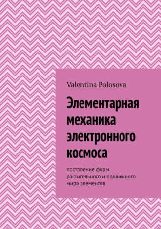 . Элементарная механика электронного космоса. Построение форм растительного и подвижного мира элементов