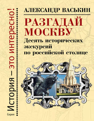 . Разгадай Москву. Десять исторических экскурсий по российской столице