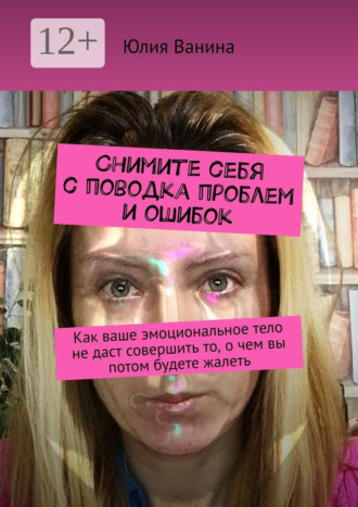 Юлия Ванина. Снимите себя с поводка проблем и ошибок. Как ваше эмоциональное тело не даст совершить то, о чем вы потом будете жалеть