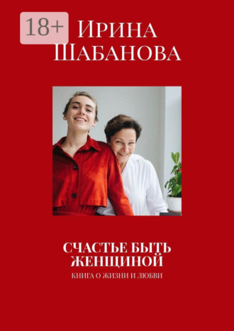 . СЧАСТЬЕ БЫТЬ ЖЕНЩИНОЙ. КНИГА О ЖИЗНИ И ЛЮБВИ