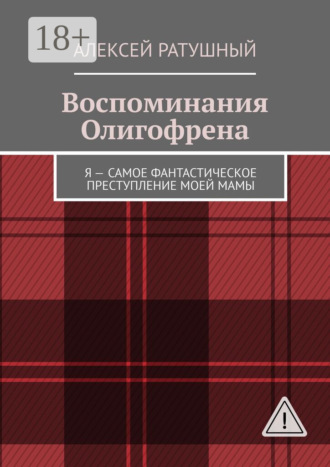Алексей Ратушный. Воспоминания Олигофрена. Я – самое фантастическое преступление моей мамы