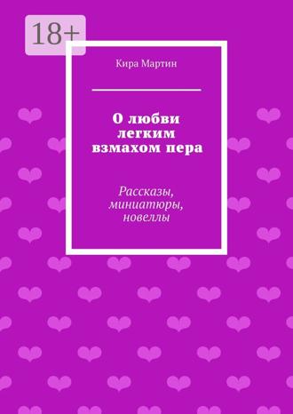 Кира Мартин. О любви легким взмахом пера. Рассказы, миниатюры, новеллы